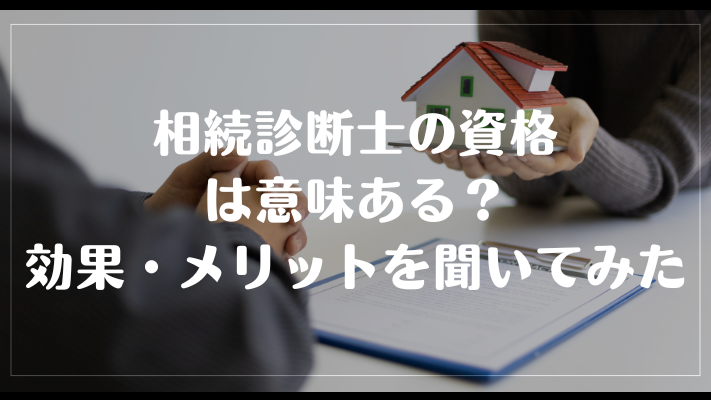 相続診断士の資格は意味ある？効果・メリットを聞いてみた