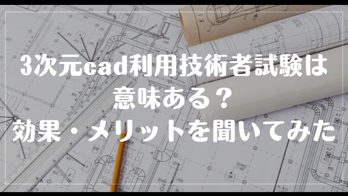 3次元cad利用技術者試験は意味ある？効果・メリットを聞いてみた